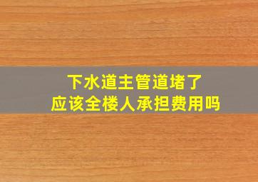 下水道主管道堵了 应该全楼人承担费用吗